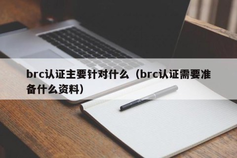 brc认证主要针对什么（brc认证需要准备什么资料）