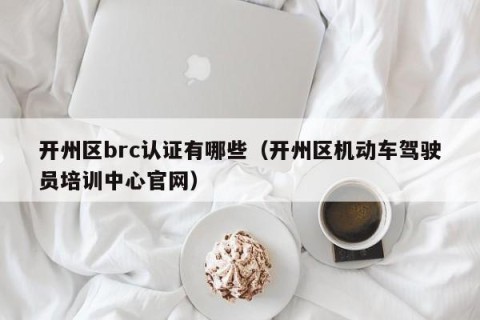 开州区brc认证有哪些（开州区机动车驾驶员培训中心官网）