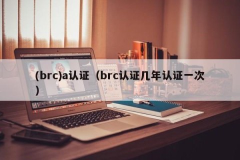(brc)a认证（brc认证几年认证一次）