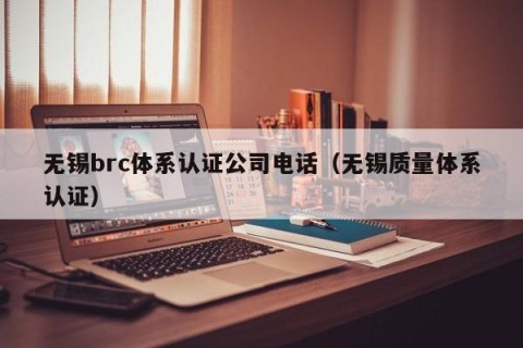 无锡brc体系认证公司电话（无锡质量体系认证）