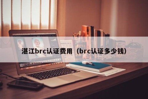 湛江brc认证费用（brc认证多少钱）