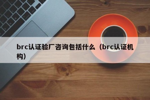 brc认证验厂咨询包括什么（brc认证机构）
