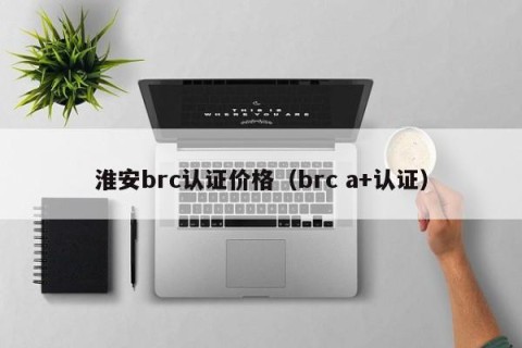 淮安brc认证价格（brc a+认证）