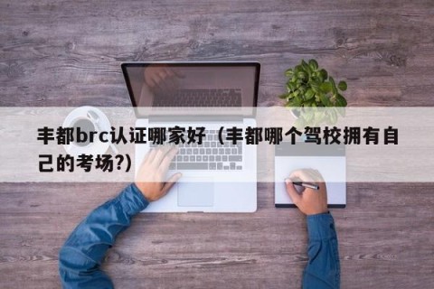 丰都brc认证哪家好（丰都哪个驾校拥有自己的考场?）