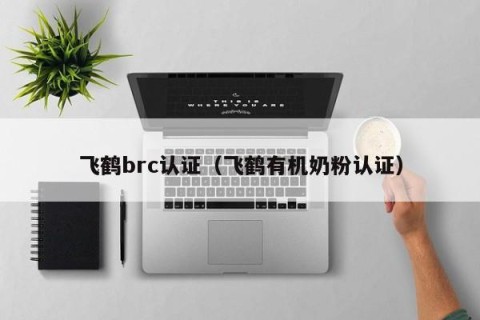 飞鹤brc认证（飞鹤有机奶粉认证）