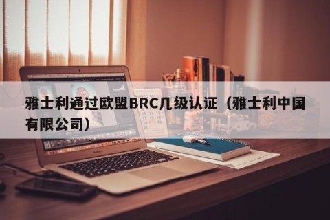 雅士利通过欧盟BRC几级认证（雅士利中国有限公司）