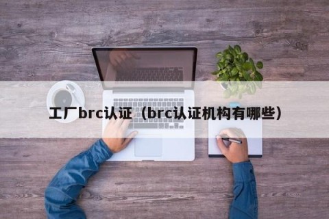 工厂brc认证（brc认证机构有哪些）