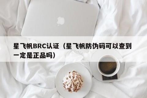 星飞帆BRC认证（星飞帆防伪码可以查到 一定是正品吗）