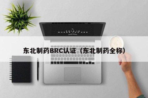 东北制药BRC认证（东北制药全称）