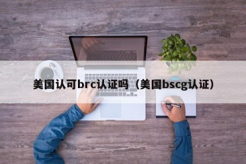 美国认可brc认证吗（美国bscg认证）