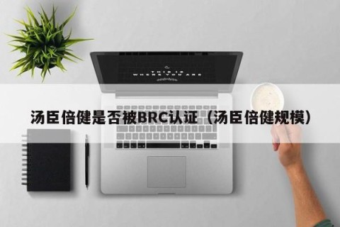 汤臣倍健是否被BRC认证（汤臣倍健规模）