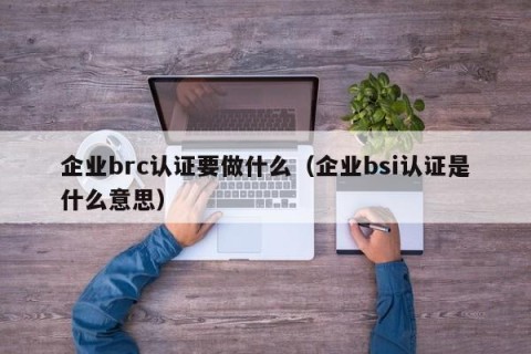 企业brc认证要做什么（企业bsi认证是什么意思）
