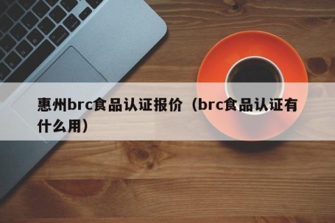 惠州brc食品认证报价（brc食品认证有什么用）