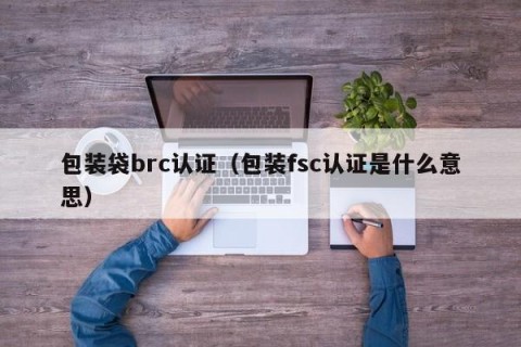 包装袋brc认证（包装fsc认证是什么意思）