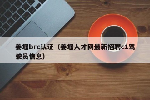 姜堰brc认证（姜堰人才网最新招聘c1驾驶员信息）