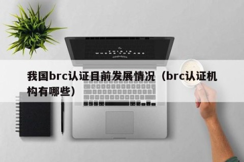我国brc认证目前发展情况（brc认证机构有哪些）