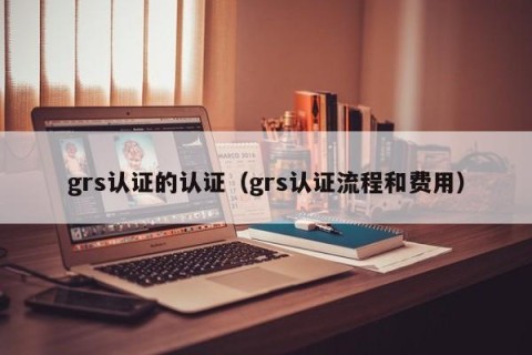 grs认证的认证（grs认证流程和费用）