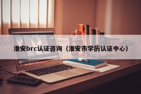 淮安brc认证咨询（淮安市学历认证中心）