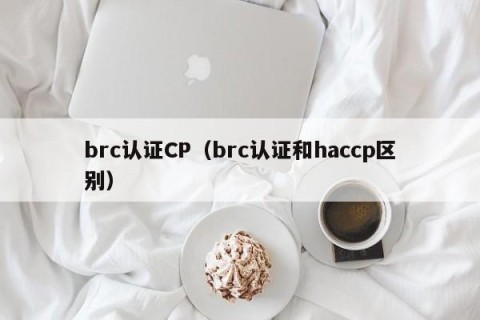 brc认证CP（brc认证和haccp区别）
