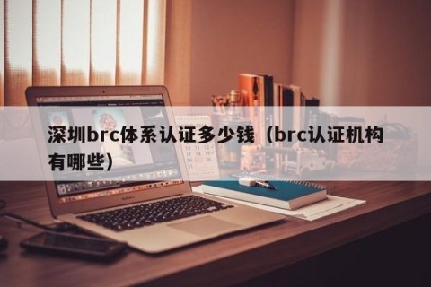 深圳brc体系认证多少钱（brc认证机构有哪些）