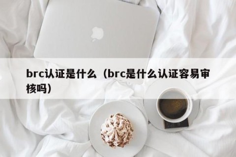 brc认证是什么（brc是什么认证容易审核吗）
