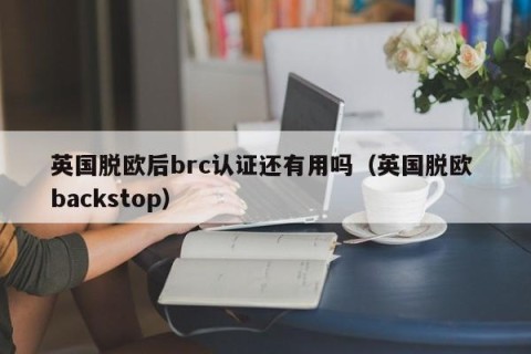 英国脱欧后brc认证还有用吗（英国脱欧 backstop）