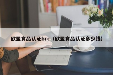 欧盟食品认证brc（欧盟食品认证多少钱）