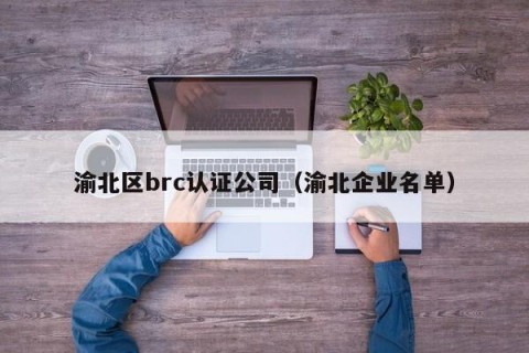 渝北区brc认证公司（渝北企业名单）