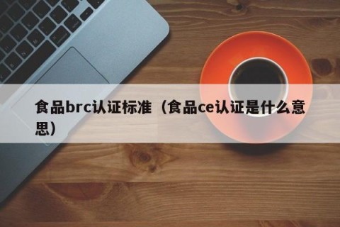 食品brc认证标准（食品ce认证是什么意思）