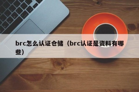 brc怎么认证仓储（brc认证是资料有哪些）