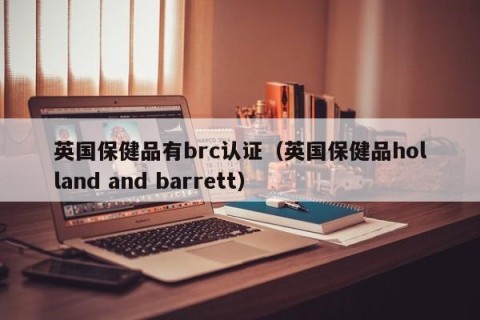 英国保健品有brc认证（英国保健品holland and barrett）