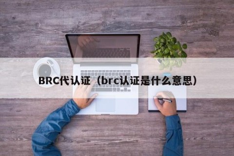 BRC代认证（brc认证是什么意思）