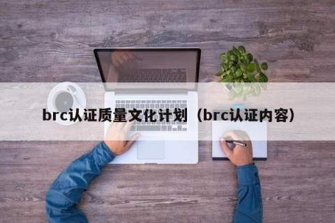 brc认证质量文化计划（brc认证内容）
