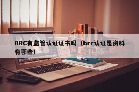 BRC有监管认证证书吗（brc认证是资料有哪些）