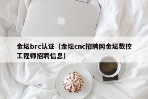 金坛brc认证（金坛cnc招聘网金坛数控工程师招聘信息）