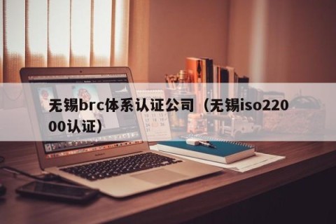 无锡brc体系认证公司（无锡iso22000认证）