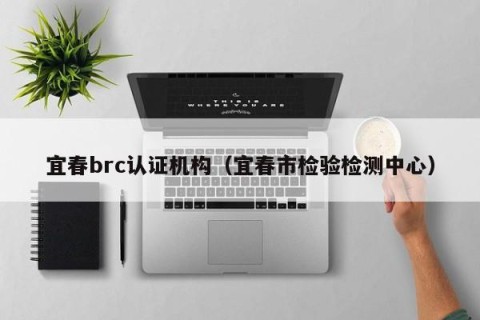 宜春brc认证机构（宜春市检验检测中心）
