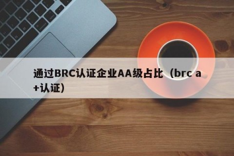 通过BRC认证企业AA级占比（brc a+认证）