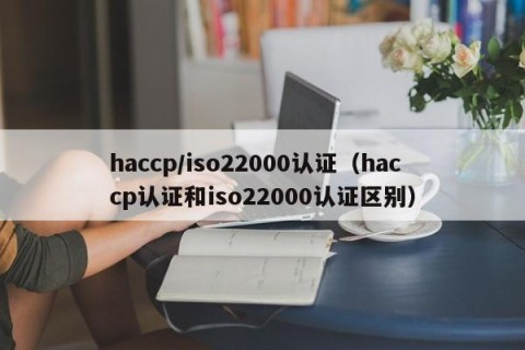 haccp/iso22000认证（haccp认证和iso22000认证区别）