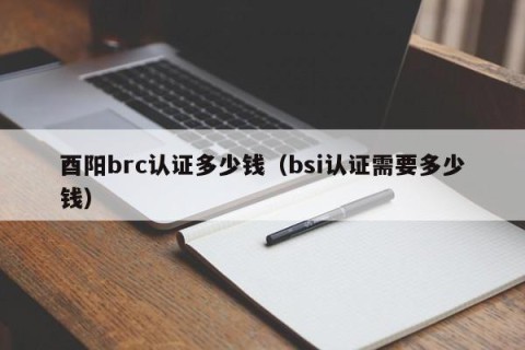 酉阳brc认证多少钱（bsi认证需要多少钱）