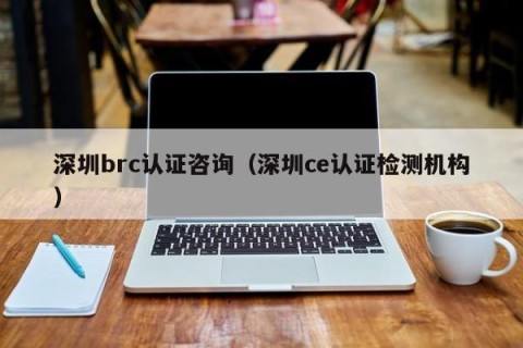 深圳brc认证咨询（深圳ce认证检测机构）
