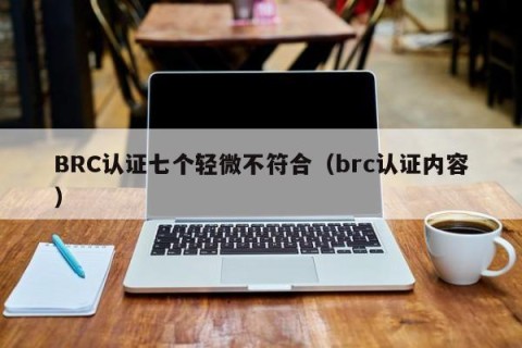 BRC认证七个轻微不符合（brc认证内容）
