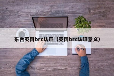 东台英国brc认证（英国brc认证意义）
