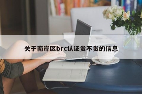 关于南岸区brc认证贵不贵的信息