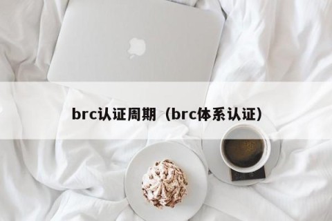 brc认证周期（brc体系认证）