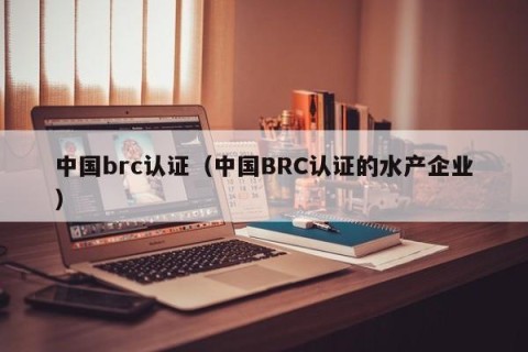 中国brc认证（中国BRC认证的水产企业）