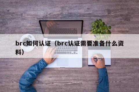 brc如何认证（brc认证需要准备什么资料）