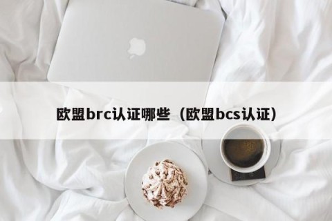 欧盟brc认证哪些（欧盟bcs认证）