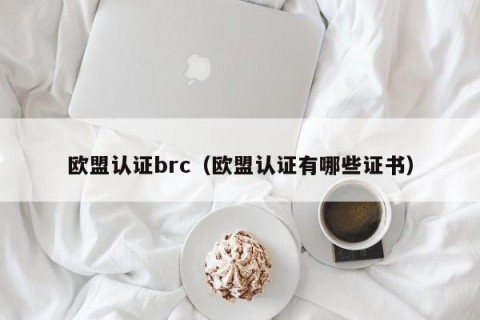 欧盟认证brc（欧盟认证有哪些证书）