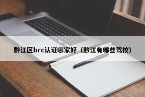 黔江区brc认证哪家好（黔江有哪些驾校）